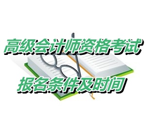 黑龍江大興安嶺地區(qū)2015年高級會計師資格考試報名條件及時間