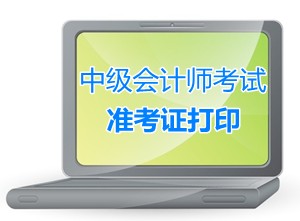 2015年中級會計職稱考試準(zhǔn)考證打?。I(lǐng)取）時間匯總