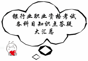 銀行業(yè)職業(yè)資格考試各科目知識(shí)點(diǎn)答疑大匯總