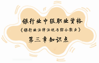 2017年銀行業(yè)中級職業(yè)資格《銀行業(yè)法律法規(guī)與綜合能力》第三章知識點