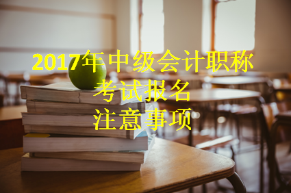 2017年中級會(huì)計(jì)職稱考試報(bào)名進(jìn)行中 這些事項(xiàng)一定要知曉