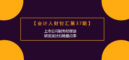 會(huì)計(jì)人財(cái)智匯：上市公司財(cái)務(wù)經(jīng)理談研發(fā)加計(jì)扣除那點(diǎn)事