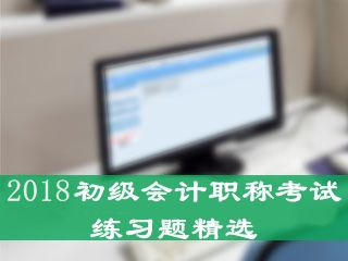 2018年初級會計(jì)職稱練習(xí)題精選