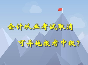 會計從業(yè)考試取消 可以異地報考中級會計職稱考試？