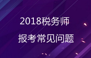 2018年稅務(wù)師報(bào)考常見(jiàn)問(wèn)題匯總