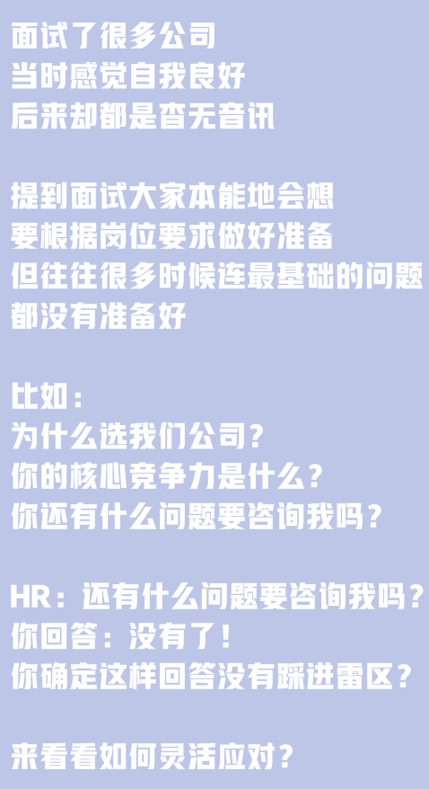 面試了很多公司，當(dāng)時感覺自我良好，后來卻都是杳無音訊。提到面試大家本能地會想要根據(jù)崗位要求做好準(zhǔn)備,但往往很多時候連最基礎(chǔ)的問題都沒有準(zhǔn)備好