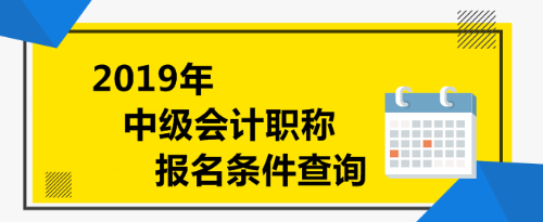 2019年中級會(huì)計(jì)職稱報(bào)名條件查詢