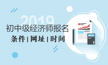 2019年經(jīng)濟(jì)師報名條件報名時間報名網(wǎng)址