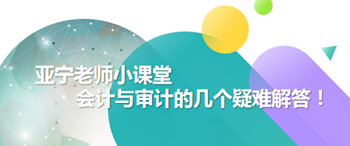 亞寧老師小課堂｜注會會計(jì)與審計(jì)的幾個疑難解答！