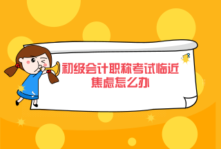 初級會計職稱考試臨近焦慮怎么辦？