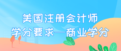 美國注冊會計師學(xué)分要求—商業(yè)學(xué)分
