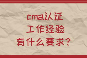 cma認證工作經(jīng)驗有什么要求？
