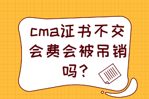 cma證書不交會(huì)費(fèi)會(huì)被吊銷嗎？
