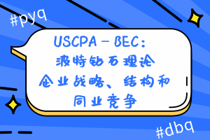 USCPA—BEC：波特鉆石理論—企業(yè)戰(zhàn)略、結(jié)構(gòu)和同業(yè)競(jìng)爭(zhēng)