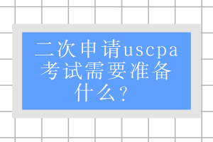二次申請uscpa考試需要準(zhǔn)備什么？