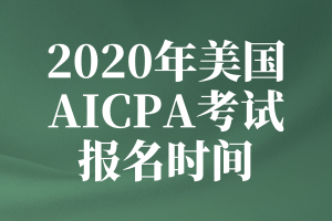 2020年美國AICPA考試的報名時間是什么時候？