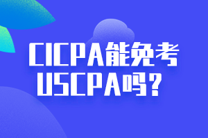 CICPA能免考USCPA嗎？點擊立即查看！