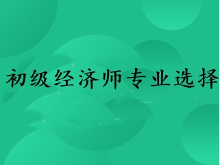 初級(jí)經(jīng)濟(jì)師專(zhuān)業(yè)選擇