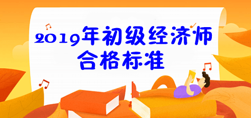 2019年初級經(jīng)濟(jì)師合格標(biāo)準(zhǔn)