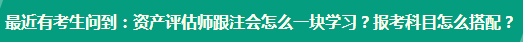 資產(chǎn)評估師跟注會怎么一塊學習？報考科目怎么搭配？