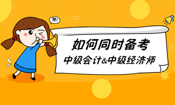 如何同時備考中級會計職稱和中級經(jīng)濟(jì)師？