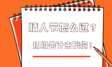  這個情人節(jié)該怎么過？初級會計為你準備限定情人節(jié)禮物！