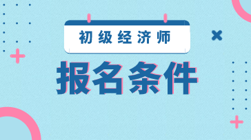 2020年初級經(jīng)濟師報考條件都有哪些？