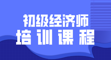 2020年初級(jí)經(jīng)濟(jì)師培訓(xùn)課程你知道都有哪些嗎？