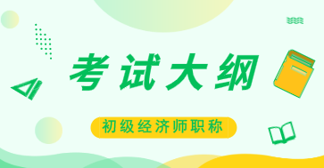 2020年初級經(jīng)濟(jì)師考試大綱及用書你知道嗎？