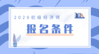河南初級(jí)經(jīng)濟(jì)師報(bào)考條件2020年的是什么？
