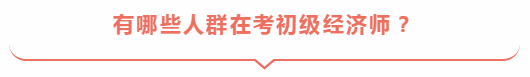 有哪些人群在考初級(jí)經(jīng)濟(jì)師？