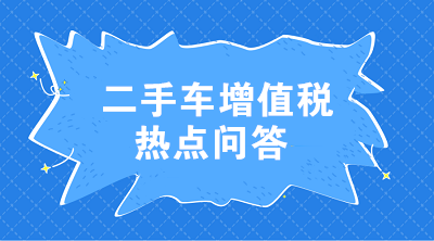 二手車增值稅七大熱點(diǎn)問(wèn)答 這些問(wèn)題值得注意！