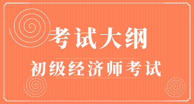 2020初級經(jīng)濟(jì)師考試大綱你看了么？