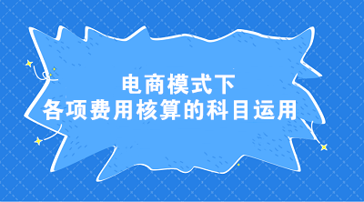 電商模式下各項(xiàng)費(fèi)用核算的科目運(yùn)用 電商會(huì)計(jì)這樣處理！