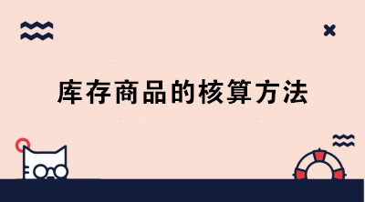 庫存商品的核算方法有哪些？成本會(huì)計(jì)必知！