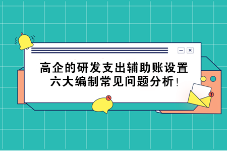 高企的研發(fā)支出輔助賬設(shè)置，六大編制常見問題分析！