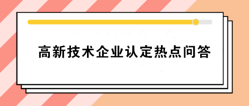 高新技術(shù)企業(yè)認(rèn)定熱點(diǎn)問答 你要的答案就在這！