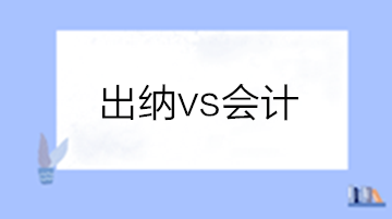出納和會計有啥區(qū)別？做出納還是會計？