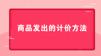 商貿公司可以采用哪些商品發(fā)出的計價方法？