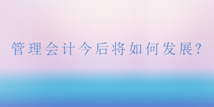 管理會計將如何發(fā)展？