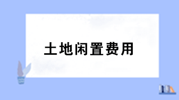 房地產(chǎn)企業(yè)土地閑置費用的稅務處理？