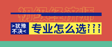 2020年初級(jí)經(jīng)濟(jì)師報(bào)名即將開(kāi)啟！六大原則助你選對(duì)考試專(zhuān)業(yè)！