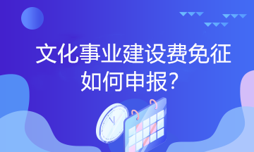 文化事業(yè)建設費免征如何申報？一起看過來！
