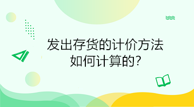 發(fā)出存貨的計價方法如何計算的？初級會計直達必備！