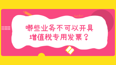 哪些業(yè)務不可以開具增值稅專用發(fā)票？