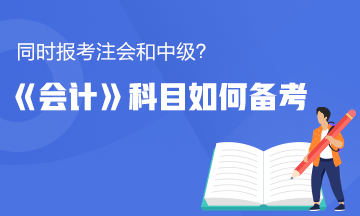 同時報考了注會和中級？《會計》這科怎么備考更有效率？