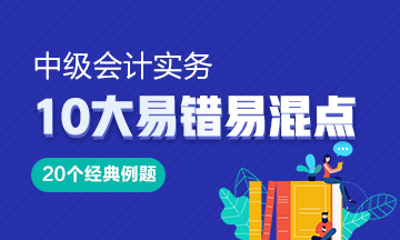 《中級會計實務(wù)》10大易錯易混知識點20道經(jīng)典例題！Get>