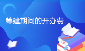 開辦費包括哪些內(nèi)容？籌建期間的開辦費計入管理費用嗎？