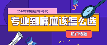 2020年初級(jí)經(jīng)濟(jì)師考試專業(yè)_零基礎(chǔ)考生應(yīng)該如何選擇？