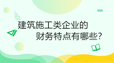 建筑施工類企業(yè)的財(cái)務(wù)特點(diǎn)有哪些？一定要了解！